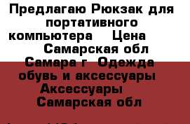 Предлагаю Рюкзак для портативного компьютера  › Цена ­ 1 500 - Самарская обл., Самара г. Одежда, обувь и аксессуары » Аксессуары   . Самарская обл.